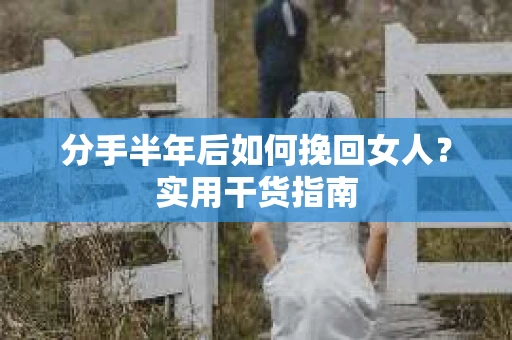 分手半年后如何挽回女人？实用干货指南