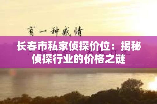 长春市私家侦探价位：揭秘侦探行业的价格之谜