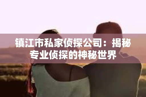 镇江市私家侦探公司：揭秘专业侦探的神秘世界