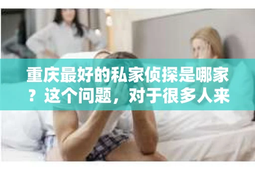 重庆最好的私家侦探是哪家？这个问题，对于很多人来说，可能是一个出于无奈的选择。在这个快节奏的社会，有些人可能因为婚姻、家庭、工作等原因，需要寻求私家侦探的帮助。那么，在重庆，哪家私家侦探是众人眼中的佼佼者呢？今天，我就来和大家聊聊这个话题。