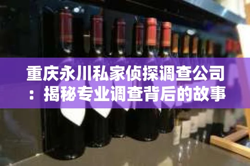 重庆永川私家侦探调查公司：揭秘专业调查背后的故事