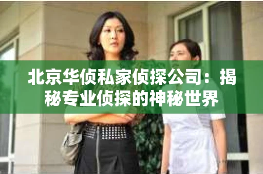 北京华侦私家侦探公司：揭秘专业侦探的神秘世界