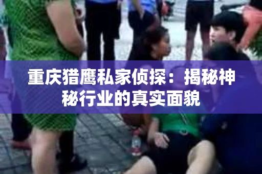 重庆猎鹰私家侦探：揭秘神秘行业的真实面貌