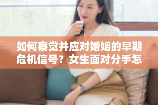 如何察觉并应对婚姻的早期危机信号?女生面对分手怎么办? 如何察觉并应对婚姻的早期危机信号?女生面对分手怎么办?