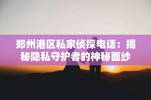 郑州港区私家侦探电话：揭秘隐私守护者的神秘面纱