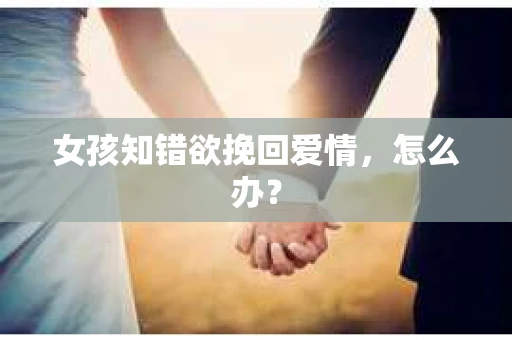 女孩知错欲挽回爱情，怎么办？