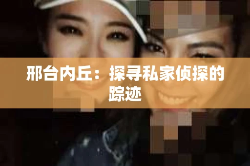 邢台内丘：探寻私家侦探的踪迹