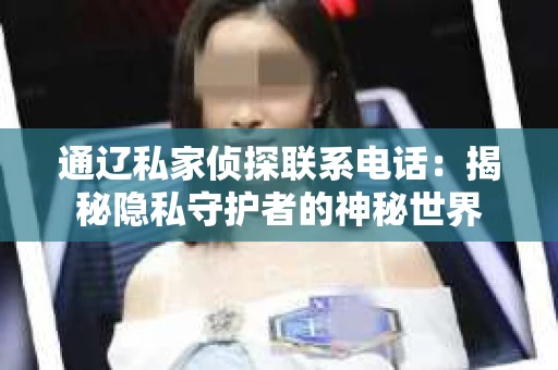 通辽私家侦探联系电话：揭秘隐私守护者的神秘世界