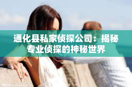 通化县私家侦探公司：揭秘专业侦探的神秘世界