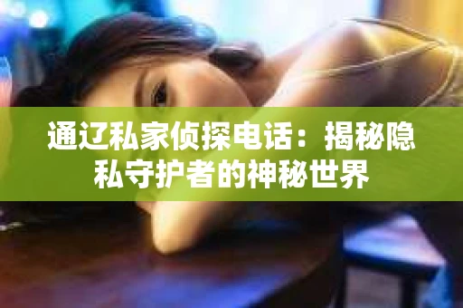 通辽私家侦探电话：揭秘隐私守护者的神秘世界