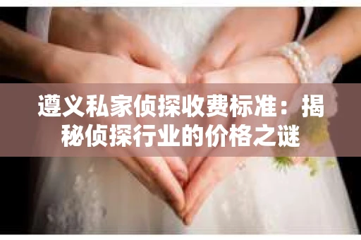 遵义私家侦探收费标准：揭秘侦探行业的价格之谜