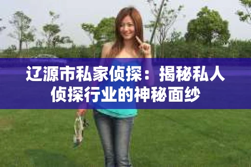 辽源市私家侦探：揭秘私人侦探行业的神秘面纱