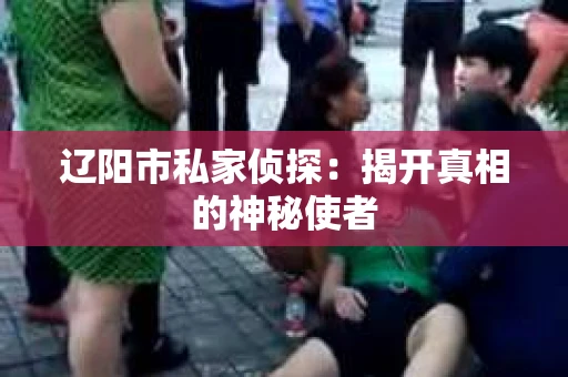 辽阳市私家侦探：揭开真相的神秘使者