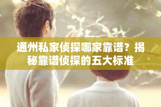 通州私家侦探哪家靠谱？揭秘靠谱侦探的五大标准