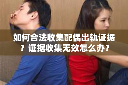 如何合法收集配偶出轨证据?证据收集无效怎么办? 如何合法收集配偶出轨证据?证据收集无效怎么办?