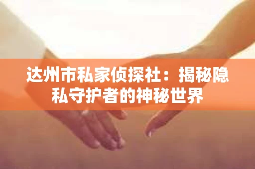 达州市私家侦探社：揭秘隐私守护者的神秘世界