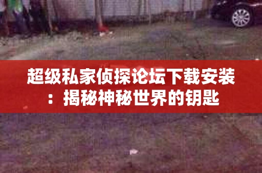 超级私家侦探论坛下载安装：揭秘神秘世界的钥匙