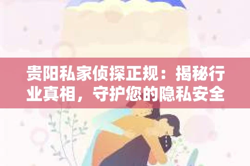 贵阳私家侦探正规：揭秘行业真相，守护您的隐私安全