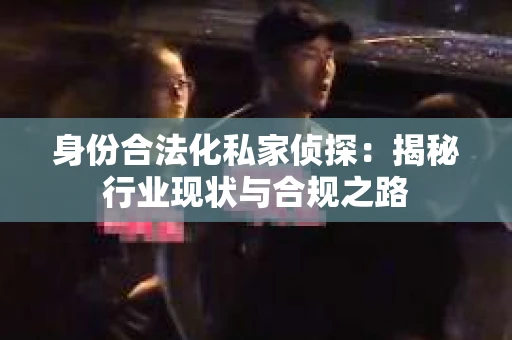 身份合法化私家侦探：揭秘行业现状与合规之路