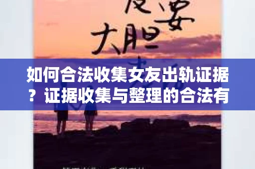 如何合法收集女友出轨证据？证据收集与整理的合法有效策略
