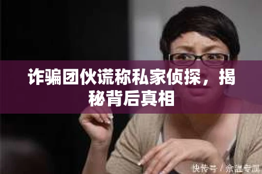 诈骗团伙谎称私家侦探，揭秘背后真相