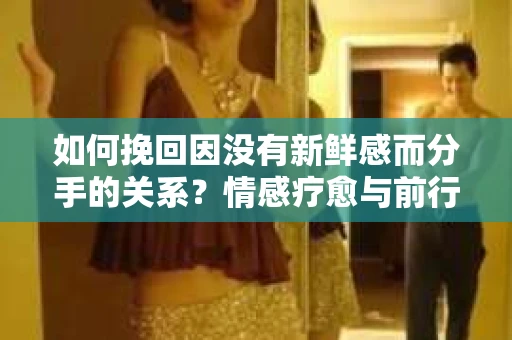 如何挽回因没有新鲜感而分手的关系?情感疗愈与前行计划 如何挽回因没有新鲜感而分手的关系?情感疗愈与前行计划