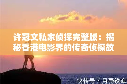 许冠文私家侦探完整版：揭秘香港电影界的传奇侦探故事