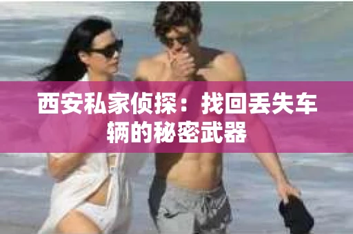 西安私家侦探：找回丢失车辆的秘密武器