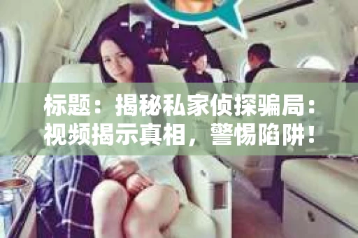 标题：揭秘私家侦探骗局：视频揭示真相，警惕陷阱！