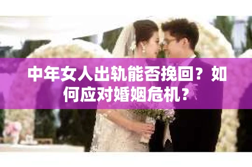 中年女人出轨能否挽回？如何应对婚姻危机？