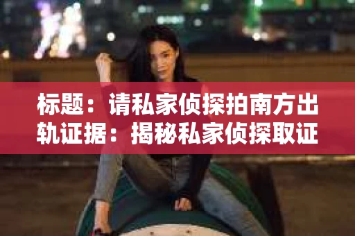 标题：请私家侦探拍南方出轨证据：揭秘私家侦探取证过程