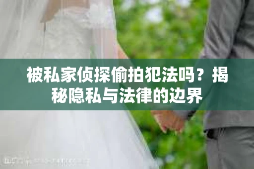 被私家侦探偷拍犯法吗？揭秘隐私与法律的边界