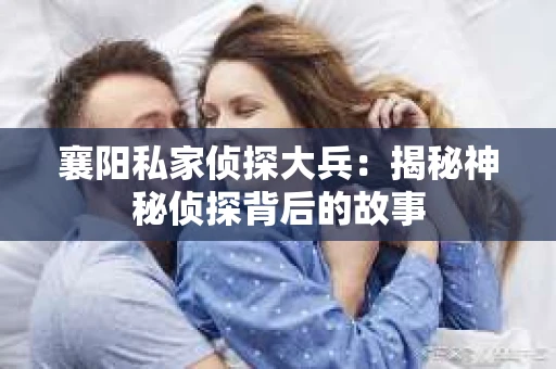 襄阳私家侦探大兵：揭秘神秘侦探背后的故事