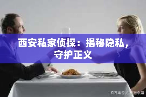 西安私家侦探：揭秘隐私，守护正义