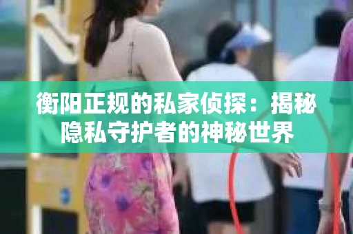 衡阳正规的私家侦探：揭秘隐私守护者的神秘世界