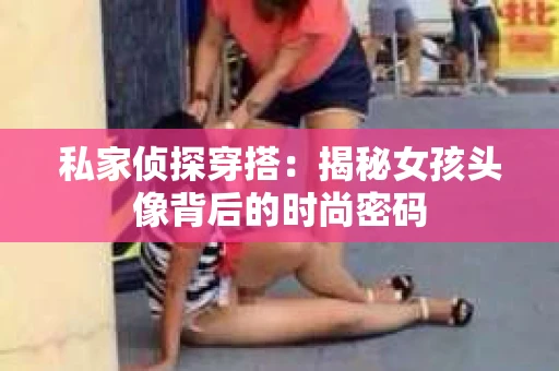 私家侦探穿搭：揭秘女孩头像背后的时尚密码