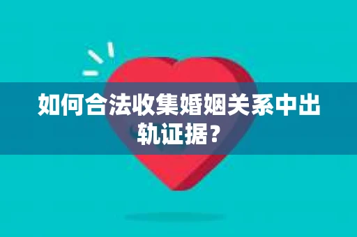 如何合法收集婚姻关系中出轨证据？