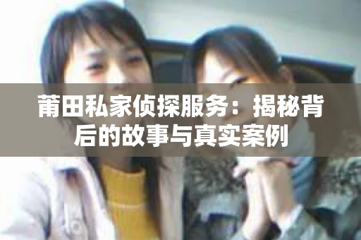 莆田私家侦探服务：揭秘背后的故事与真实案例