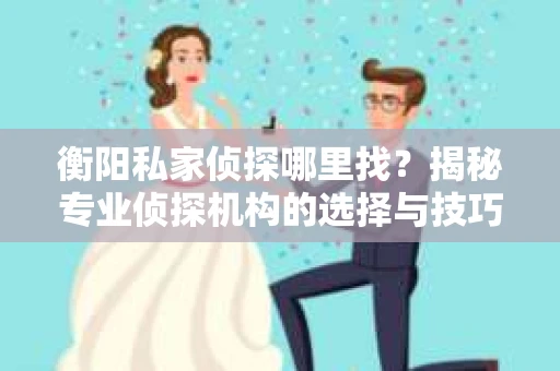 衡阳私家侦探哪里找?揭秘专业侦探机构的选择与技巧 衡阳私家侦探哪里找?揭秘专业侦探机构的选择与技巧