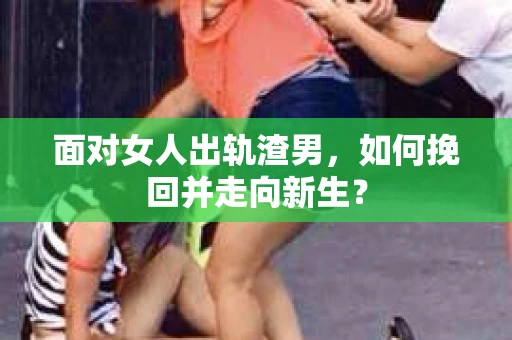 面对女人出轨渣男，如何挽回并走向新生？
