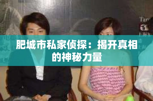 肥城市私家侦探:揭开真相的神秘力量 肥城市私家侦探:揭开真相的神秘力量