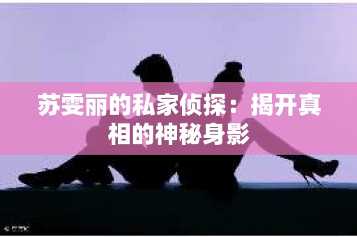 苏雯丽的私家侦探：揭开真相的神秘身影