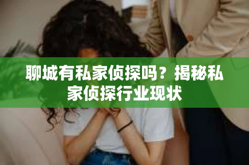 聊城有私家侦探吗？揭秘私家侦探行业现状