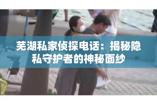 芜湖私家侦探电话：揭秘隐私守护者的神秘面纱