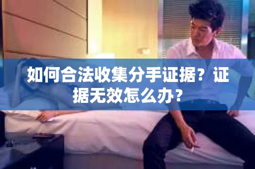 如何合法收集分手证据?证据无效怎么办? 如何合法收集分手证据?证据无效怎么办?