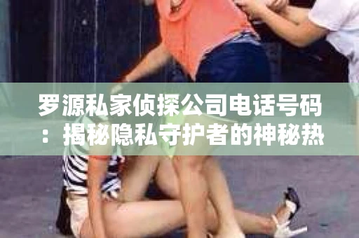 罗源私家侦探公司电话号码：揭秘隐私守护者的神秘热线