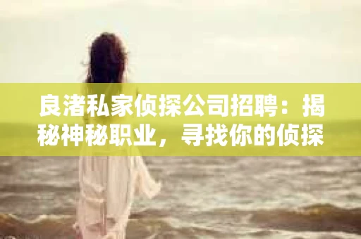良渚私家侦探公司招聘：揭秘神秘职业，寻找你的侦探梦