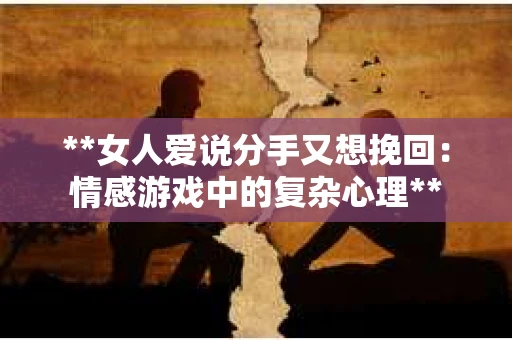 **女人爱说分手又想挽回：情感游戏中的复杂心理**
