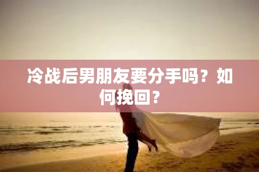 冷战后男朋友要分手吗？如何挽回？