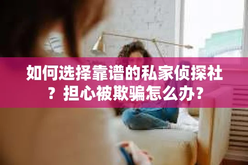 如何选择靠谱的私家侦探社？担心被欺骗怎么办？